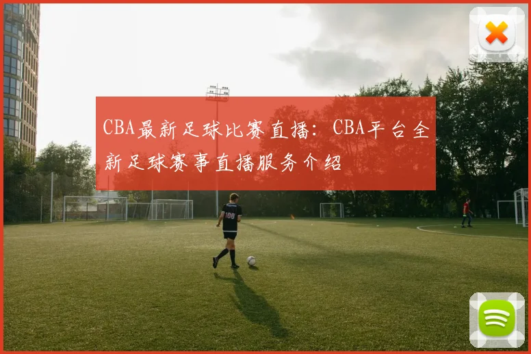 CBA最新足球比赛直播:CBA平台全新足球赛事直播服务介绍