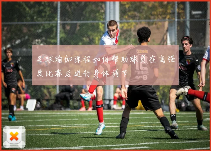 足球瑜伽课程如何帮助球员在高强度比赛后进行身体调节