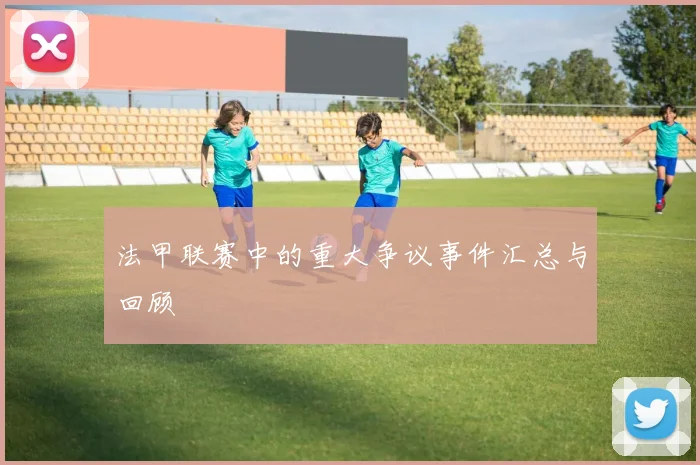 法甲联赛中的重大争议事件汇总与回顾