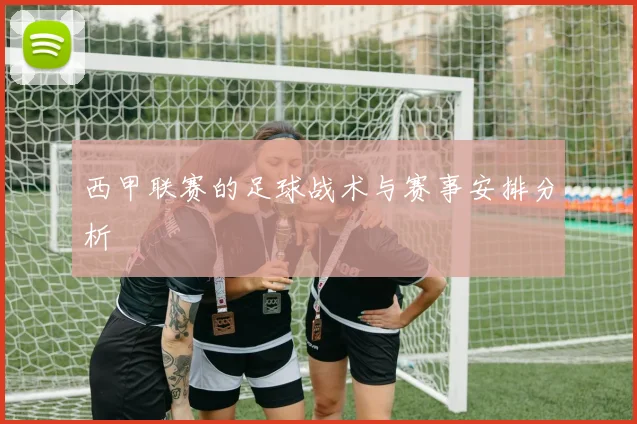 西甲联赛的足球战术与赛事安排分析