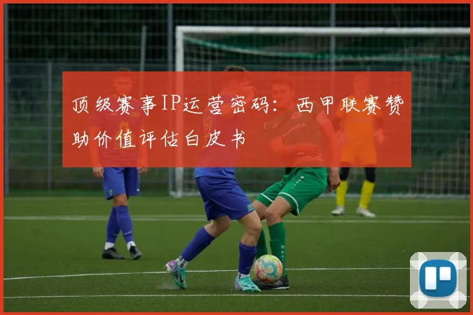 顶级赛事IP运营密码：西甲联赛赞助价值评估白皮书
