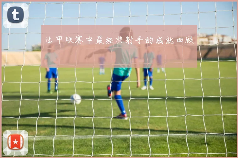 法甲联赛中最经典射手的成就回顾