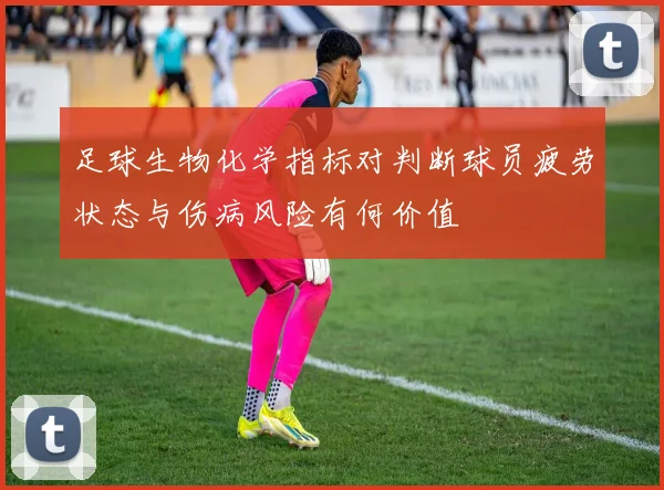 足球生物化学指标对判断球员疲劳状态与伤病风险有何价值