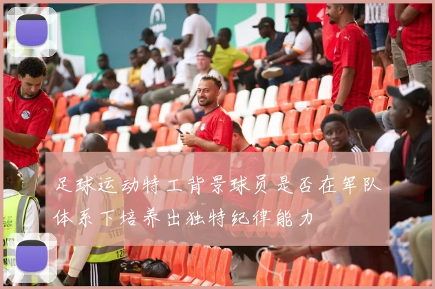足球运动特工背景球员是否在军队体系下培养出独特纪律能力