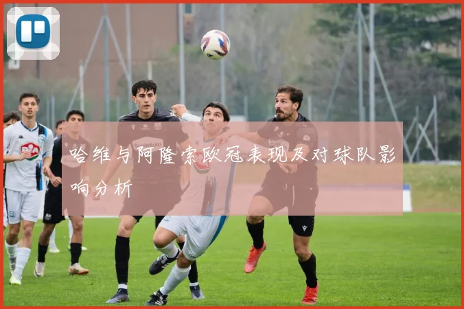 哈维与阿隆索欧冠表现及对球队影响分析