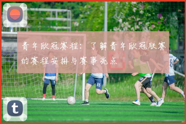 青年欧冠赛程：了解青年欧冠联赛的赛程安排与赛事亮点