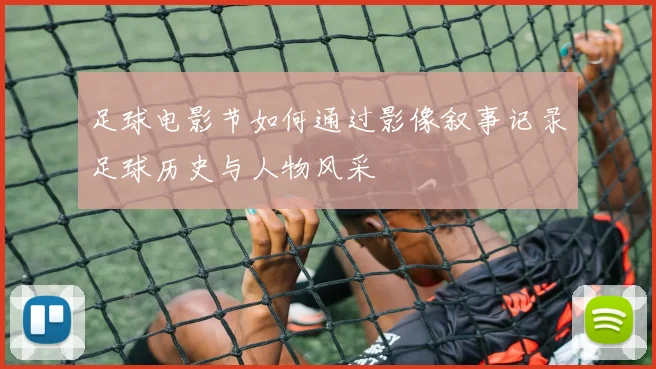 足球电影节如何通过影像叙事记录足球历史与人物风采