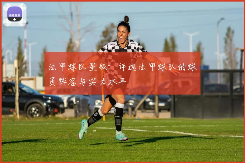 法甲球队星级：评选法甲球队的球员阵容与实力水平