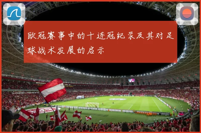 欧冠赛事中的十连冠纪录及其对足球战术发展的启示