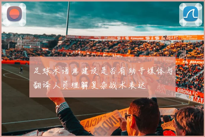 足球术语库建设是否有助于媒体与翻译人员理解复杂战术表达