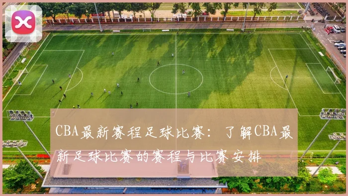 CBA最新赛程足球比赛：了解CBA最新足球比赛的赛程与比赛安排