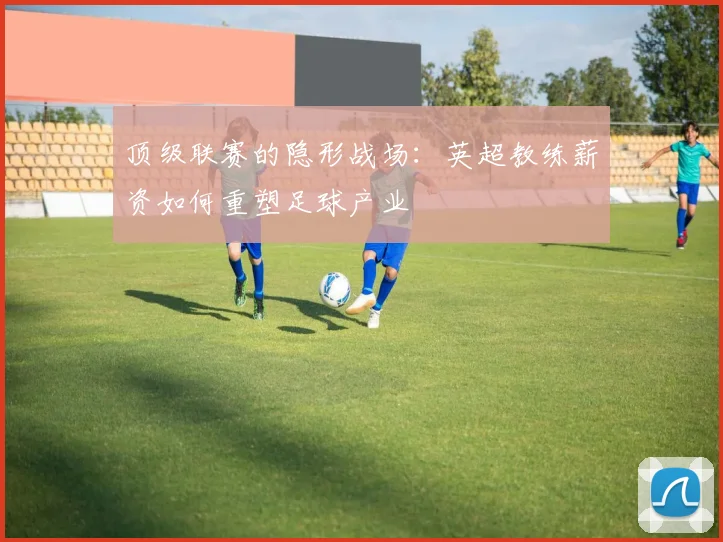 顶级联赛的隐形战场：英超教练薪资如何重塑足球产业